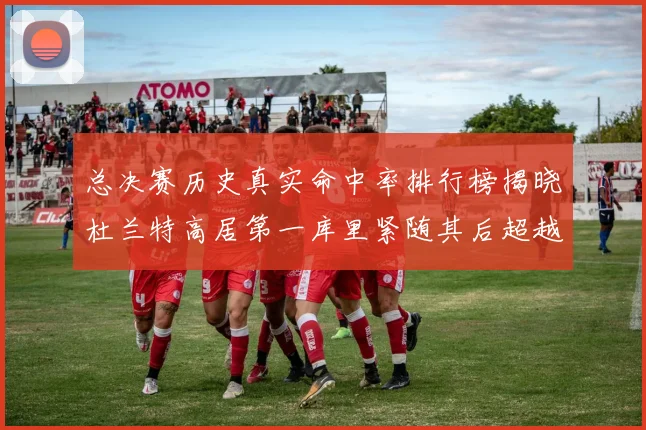 总决赛历史真实命中率排行榜揭晓杜兰特高居第一库里紧随其后超越奥尼尔