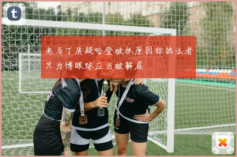 老马丁质疑哈登被抓原因称执法者只为博眼球应当被解雇