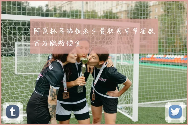 阿莫林若执教米兰曼联或可节省数百万欧赔偿金