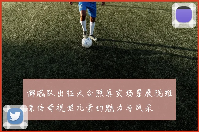 挪威队出征大合照真实场景展现维京传奇视觉元素的魅力与风采