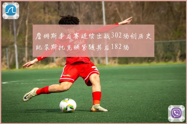 詹姆斯季后赛连续出战302场创历史纪录斯托克顿紧随其后182场