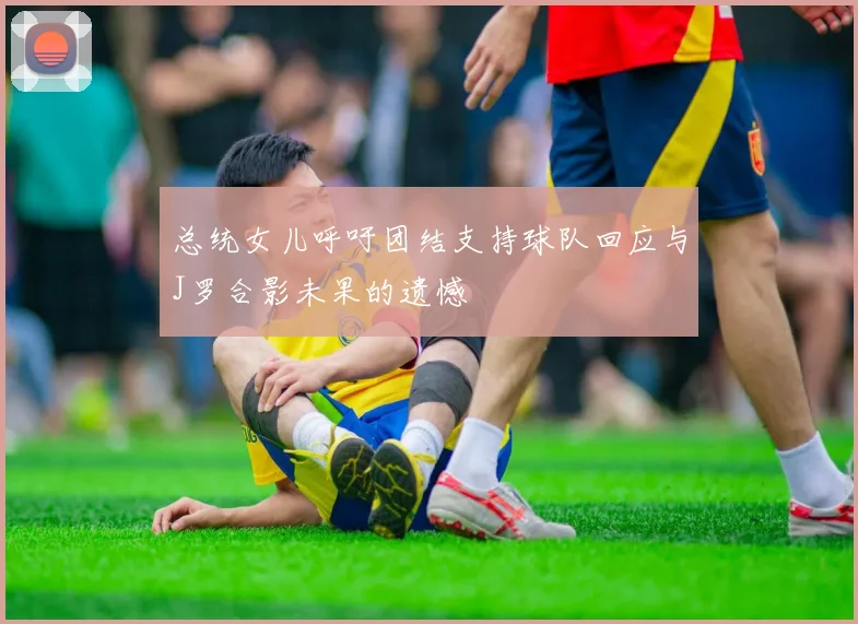 总统女儿呼吁团结支持球队回应与J罗合影未果的遗憾