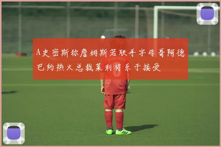 A史密斯称詹姆斯若联手字母哥阿德巴约热火总裁莱利将乐于接受