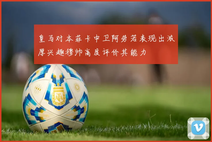 皇马对本菲卡中卫阿劳若表现出浓厚兴趣穆帅高度评价其能力
