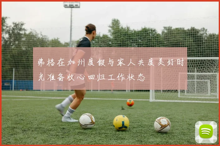 弗格在加州度假与家人共度美好时光准备收心回归工作状态