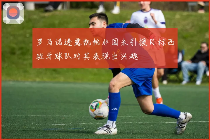 罗马诺透露凯帕非国米引援目标西班牙球队对其表现出兴趣