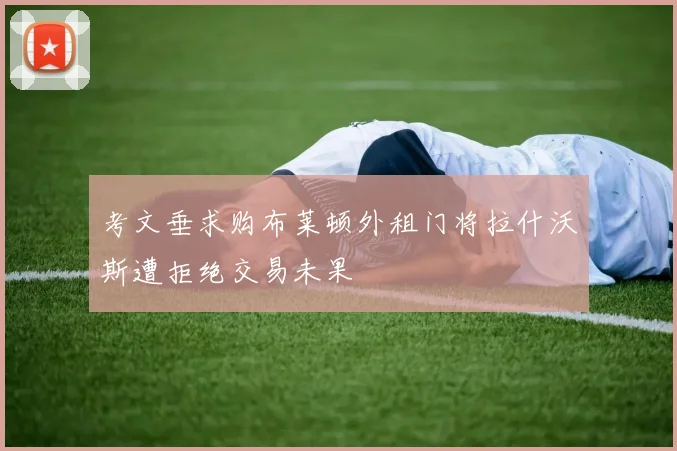 考文垂求购布莱顿外租门将拉什沃斯遭拒绝交易未果