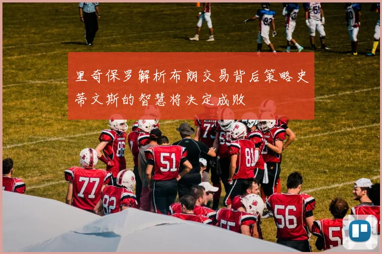 里奇保罗解析布朗交易背后策略史蒂文斯的智慧将决定成败