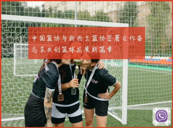 中国篮协与新西兰篮协签署合作备忘录共创篮球发展新篇章