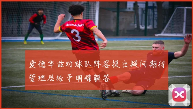 爱德华兹对球队阵容提出疑问期待管理层给予明确解答