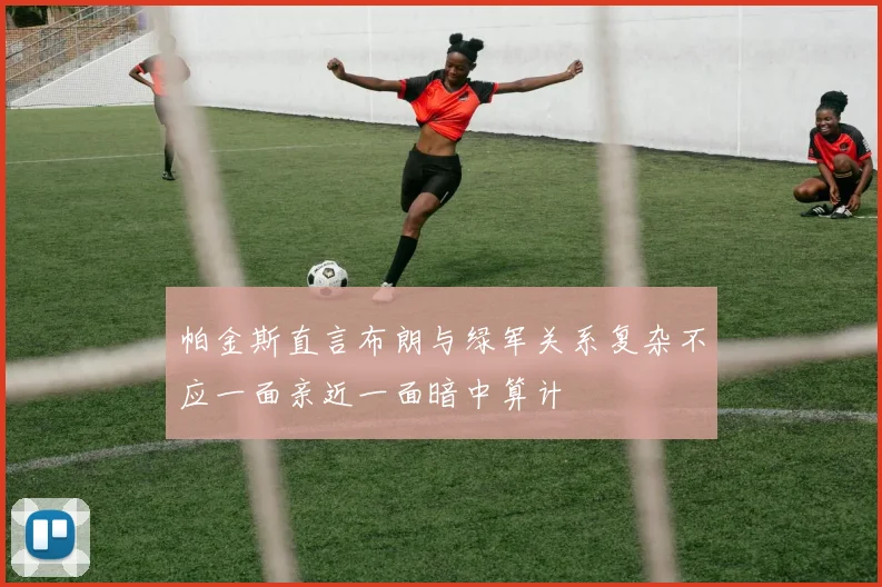 帕金斯直言布朗与绿军关系复杂不应一面亲近一面暗中算计