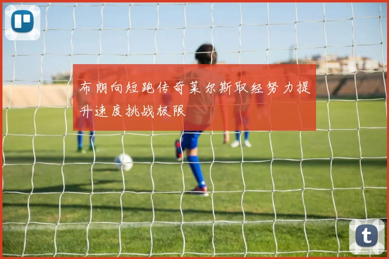 布朗向短跑传奇莱尔斯取经努力提升速度挑战极限