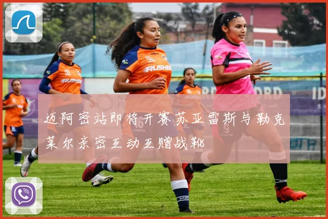 迈阿密站即将开赛苏亚雷斯与勒克莱尔亲密互动互赠战靴