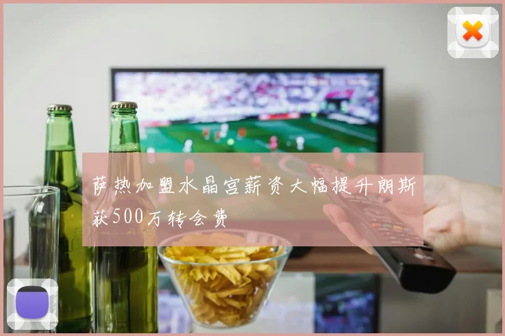 萨热加盟水晶宫薪资大幅提升朗斯获500万转会费